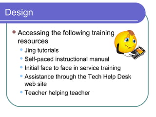 Design
Accessing the following training
resources
Jing tutorials
Self-paced instructional manual
Initial face to face in service training
Assistance through the Tech Help Desk
web site
Teacher helping teacher
 