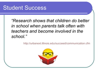 Student Success
“Research shows that children do better
in school when parents talk often with
teachers and become involved in the
school.”
http://urbanext.illinois.edu/succeed/communication.cfm
 