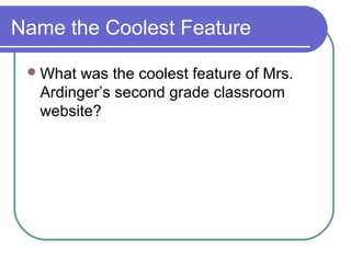 Name the Coolest Feature
What was the coolest feature of Mrs.
Ardinger’s second grade classroom
website?
 