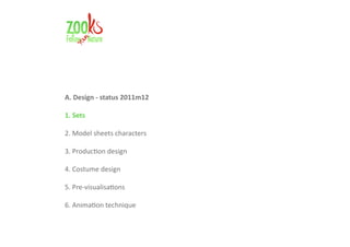 A. Design - status 2011m12

1. Sets

2. Model sheets characters

3. Production design

4. Costume design

5. Pre-visualisations

6. Animation technique
 