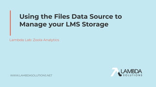 WWW.LAMBDASOLUTIONS.NET
Using the Files Data Source to
Manage your LMS Storage
Lambda Lab: Zoola Analytics
 