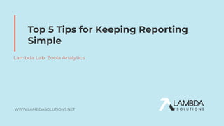 WWW.LAMBDASOLUTIONS.NET
Top 5 Tips for Keeping Reporting
Simple
Lambda Lab: Zoola Analytics
 