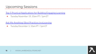 Top 5 Practical Applications for Building Engaging Learning
● Tuesday November 19, 10am PT / 1pm ET
Ask Me Anything! Best Practices in eLearning
● Tuesday December 3, 10am PT / 1pm ET
Upcoming Sessions
15 | WWW.LAMBDASOLUTIONS.NET
 