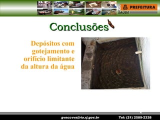 gveccvvs@rio.rj.gov.br Tel: (21) 2589-2338
ConclusõesConclusões
Depósitos com
gotejamento e
orifício limitante
da altura da água
 