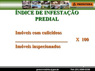 gveccvvs@rio.rj.gov.br Tel: (21) 2589-2338
ÍNDICE DE INFESTAÇÃOÍNDICE DE INFESTAÇÃO
PREDIALPREDIAL
Imóveis com culicídeosImóveis com culicídeos
____________________________________________ X 100X 100
Imóveis inspecionadosImóveis inspecionados
 