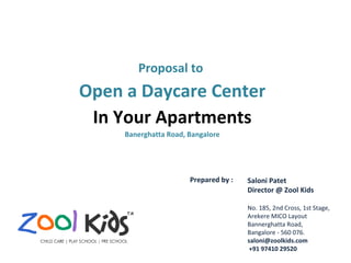 Proposal to  Open a Daycare Center In Your Apartments Banerghatta Road, Bangalore Saloni Patet  Director @ Zool Kids No. 185, 2nd Cross, 1st Stage, Arekere MICO Layout Bannerghatta Road, Bangalore - 560 076. [email_address] +91 97410 29520 Prepared by :  