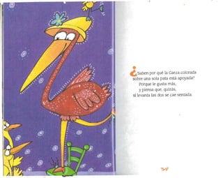 Saben por qué la Garza colorada
sobre una sola pata está apoyada?
Porque le gusta más,
y piensa que, quizás,
si levanta las dos se cae sentada.
 
