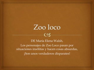 DE María Elena Walsh, 
Los personajes de Zoo Loco pasan por 
situaciones insólitas y hacen cosas absurdas, 
¡Son unos verdaderos disparates! 
 