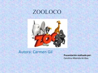 ZOOLOCO




Autora: Carmen Gil
                     Presentación realizada por:
                     Carolina Alberola Arribas
 