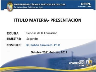 TÍTULO MATERIA- PRESENTACIÓN  ESCUELA : NOMBRES: Ciencias de la Educación Dr. Rubén Carrera D. Ph.D BIMESTRE: Segundo Octubre 2011-Febrero 2012 