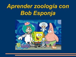 Aprender zoología con
Bob Esponja
 