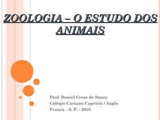 ZOOLOGIA – O ESTUDO DOSZOOLOGIA – O ESTUDO DOS
ANIMAISANIMAIS
Prof. Daniel Cesar de Souza
Colégio Caetano Caprício / Anglo
Franca – S. P. - 2010
 