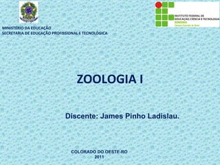 MINISTÉRIO DA EDUCAÇÃO
SECRETARIA DE EDUCAÇÃO PROFISSIONAL E TECNOLÓGICA




                                  ZOOLOGIA I

                             Discente: James Pinho Ladislau.



                                COLORADO DO OESTE-RO
                                       2011
 