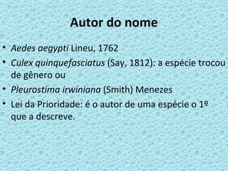 Autor do nome
• Aedes aegypti Lineu, 1762
• Culex quinquefasciatus (Say, 1812): a espécie trocou
  de gênero ou
• Pleurostima irwiniana (Smith) Menezes
• Lei da Prioridade: é o autor de uma espécie o 1º
  que a descreve.
 