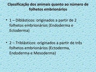 Classificação dos animais quanto ao número de
              folhetos embrionários

• 1 – Diblásticos: originados a partir de 2
  folhetos embrionários (Endoderma e
  Ectoderma)

• 2 – Triblásticos: originados a partir de três
  folhetos embrionários (Ectoderma,
  Endoderma e Mesoderma)
 