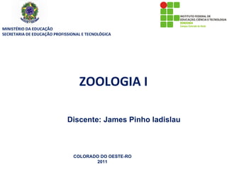 MINISTÉRIO DA EDUCAÇÃO
SECRETARIA DE EDUCAÇÃO PROFISSIONAL E TECNOLÓGICA




                                  ZOOLOGIA I

                             Discente: James Pinho ladislau



                                COLORADO DO OESTE-RO
                                       2011
 