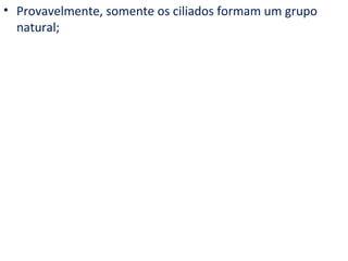 • Provavelmente, somente os ciliados formam um grupo
  natural;
 