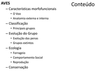 ConteúdoAVES
– Características morfofuncionais
• O Voo
• Anatomia externa e interna
– Classificação
• Principais grupos
– Evolução do Grupo
• Evolução das penas
• Grupos extintos
– Ecologia
• Forrageio
• Comportamento Social
• Reprodução
– Conservação
 