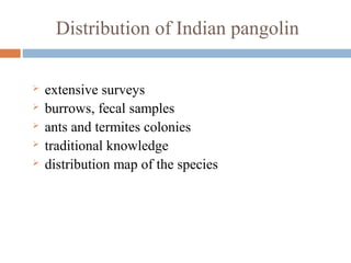 Distribution of Indian pangolin
 extensive surveys
 burrows, fecal samples
 ants and termites colonies
 traditional knowledge
 distribution map of the species
 