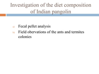 Investigation of the diet composition
of Indian pangolin
a) Fecal pellet analysis
b) Field obervations of the ants and termites
colonies
 