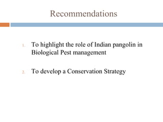 Recommendations
1. To highlight the role of Indian pangolin in
Biological Pest management
2. To develop a Conservation Strategy
 