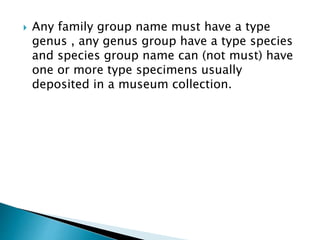  Any family group name must have a type
genus , any genus group have a type species
and species group name can (not must) have
one or more type specimens usually
deposited in a museum collection.
 