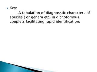  Key:
A tabulation of diagnosstic characters of
species ( or genera etc) in dichotomous
couplets facilitating rapid identification.
 