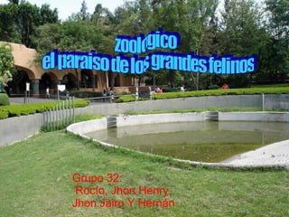 zoologico el paraiso de los grandes felinos Grupo 32:  Rocío, Jhon Henry,  Jhon Jairo Y Hernán 