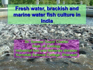 Dr. Sameer Gopal ChebbiDr. Sameer Gopal Chebbi
Dept. of ZoologyDept. of Zoology
Industrial fish and fisheries divisionIndustrial fish and fisheries division
Karnatak Science College, DharwadKarnatak Science College, Dharwad
Fresh water, brackish andFresh water, brackish and
marine water fish culture inmarine water fish culture in
IndiaIndia
 