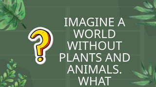 IMAGINE A
WORLD
WITHOUT
PLANTS AND
ANIMALS.
WHAT
 