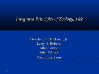 Integrated Principles of Zoology, 14/e



             Cleveland  P. Hickman, Jr.
                 Larry  S. Roberts
                   Allan Larson
                  Helen I'Anson
                 David Eisenhour



1-1
 