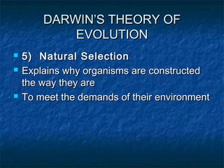 DARWIN’S THEORY OFDARWIN’S THEORY OF
EVOLUTIONEVOLUTION
 5) Natural Selection5) Natural Selection
 Explains why organisms are constructedExplains why organisms are constructed
the way they arethe way they are
 To meet the demands of their environmentTo meet the demands of their environment
 