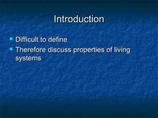 IntroductionIntroduction
 Difficult to defineDifficult to define
 Therefore discuss properties of livingTherefore discuss properties of living
systemssystems
 