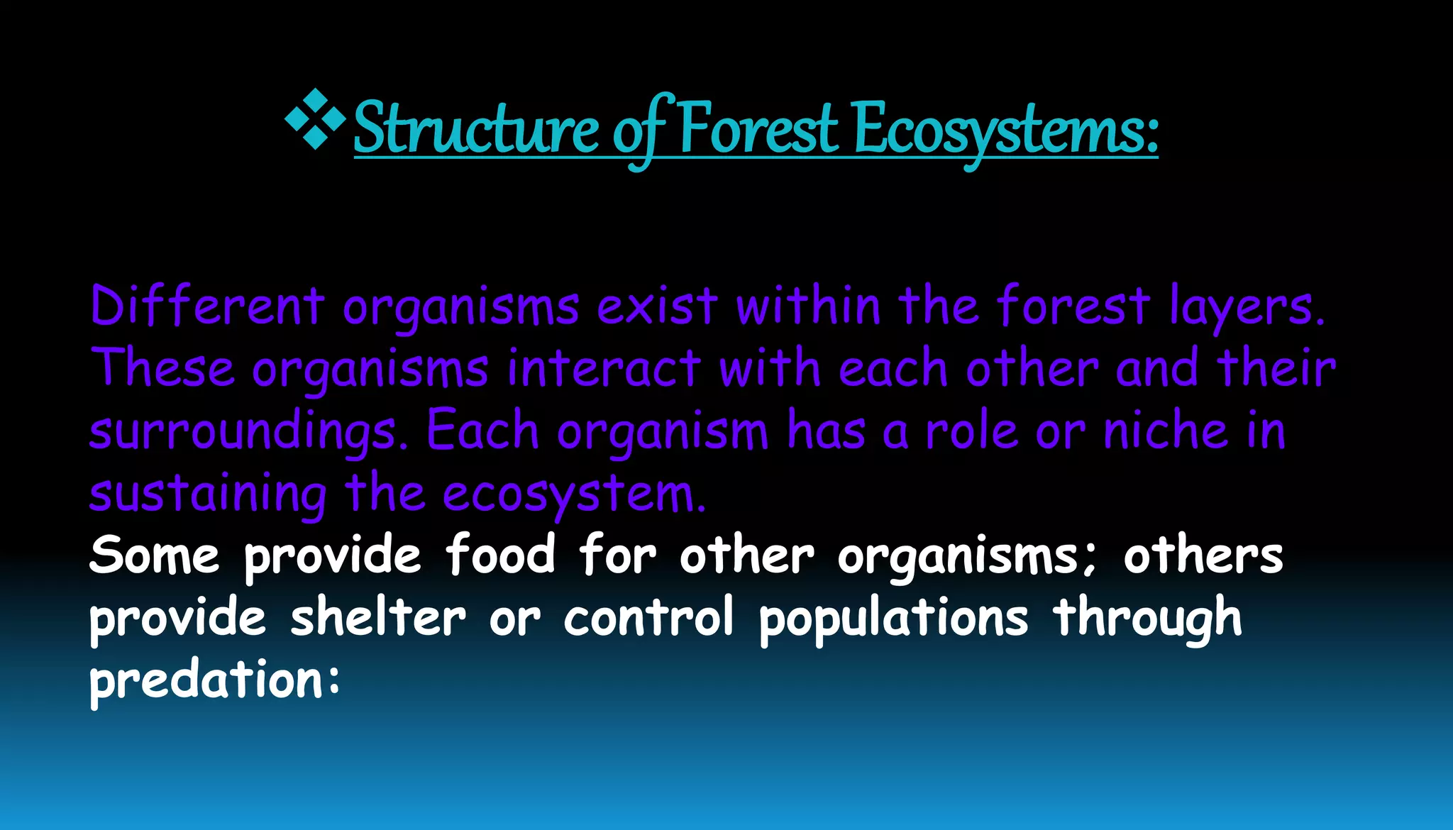 Structure of Forest Ecosystems:
Different organisms exist within the forest layers.
These organisms interact with each other and their
surroundings. Each organism has a role or niche in
sustaining the ecosystem.
Some provide food for other organisms; others
provide shelter or control populations through
predation:
 