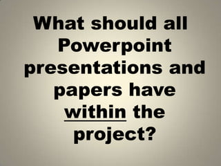 What should all Powerpoint presentations and papers have within the project?