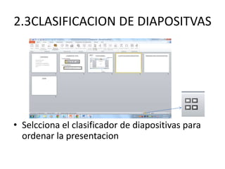 2.3CLASIFICACION DE DIAPOSITVAS
• Selcciona el clasificador de diapositivas para
ordenar la presentacion