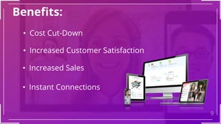 Benefits:
9
• Cost Cut-Down
• Increased Customer Satisfaction
• Increased Sales
• Instant Connections
 