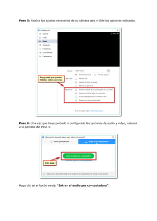 Paso 5: Realice los ajustes necesarios de su cámara web y tilde las opciones indicadas.
Paso 6: Una vez que haya probado y configurado las opciones de audio y video, volverá
a la pantalla del Paso 3.
Haga clic en el botón verde: “Entrar al audio por computadora”.
 