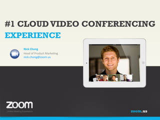 #1 CLOUD VIDEO CONFERENCING
EXPERIENCE
Nick	
  Chong	
  
Head	
  of	
  Product	
  Marke/ng	
  
nick.chong@zoom.us	
  
	
  

zoom.us

 