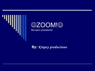  ZOOM!  We learn presidents! By:  Kinpey productions 