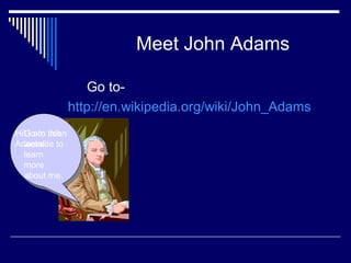 Meet John Adams Go to- http://en.wikipedia.org/wiki/John_Adams   Hi! I am John Adams!. Go to this website to learn more about me. 