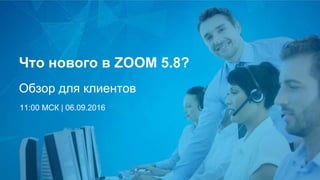 Что нового в ZOOM 5.8?
Обзор для клиентов
11:00 МСК | 06.09.2016
 