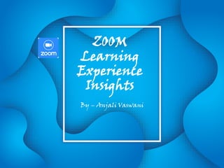 ZOOM
Learning
Experience
Insights
By – Anjali Vaswani
 