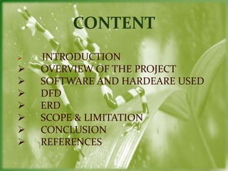 CONTENT
   INTRODUCTION
   OVERVIEW OF THE PROJECT
   SOFTWARE AND HARDEARE USED
   DFD
   ERD
   SCOPE & LIMITATION...