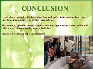 CONCLUSION
Its all about managing Zoological garden and gather information about the
kingdom animalia,their behavior, thei...