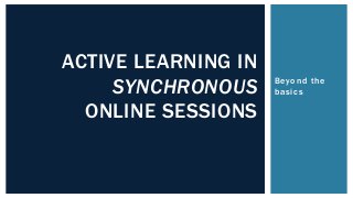 Beyond the
basics
ACTIVE LEARNING IN
SYNCHRONOUS
ONLINE SESSIONS
 