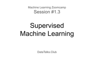 Supervised
Machine Learning
DataTalks.Club
Machine Learning Zoomcamp
Session #1.3
 