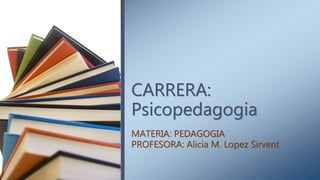 CARRERA:
Psicopedagogia
MATERIA: PEDAGOGIA
PROFESORA: Alicia M. Lopez Sirvent
 
