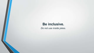 Be inclusive.
Do not use inside jokes.
 