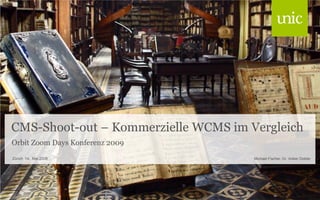 CMS-Shoot-out – Kommerzielle WCMS im Vergleich
Orbit Zoom Days Konferenz 2009
Zürich 14. Mai 2009                   Michael Fischer, Dr. Volker Dobler
 